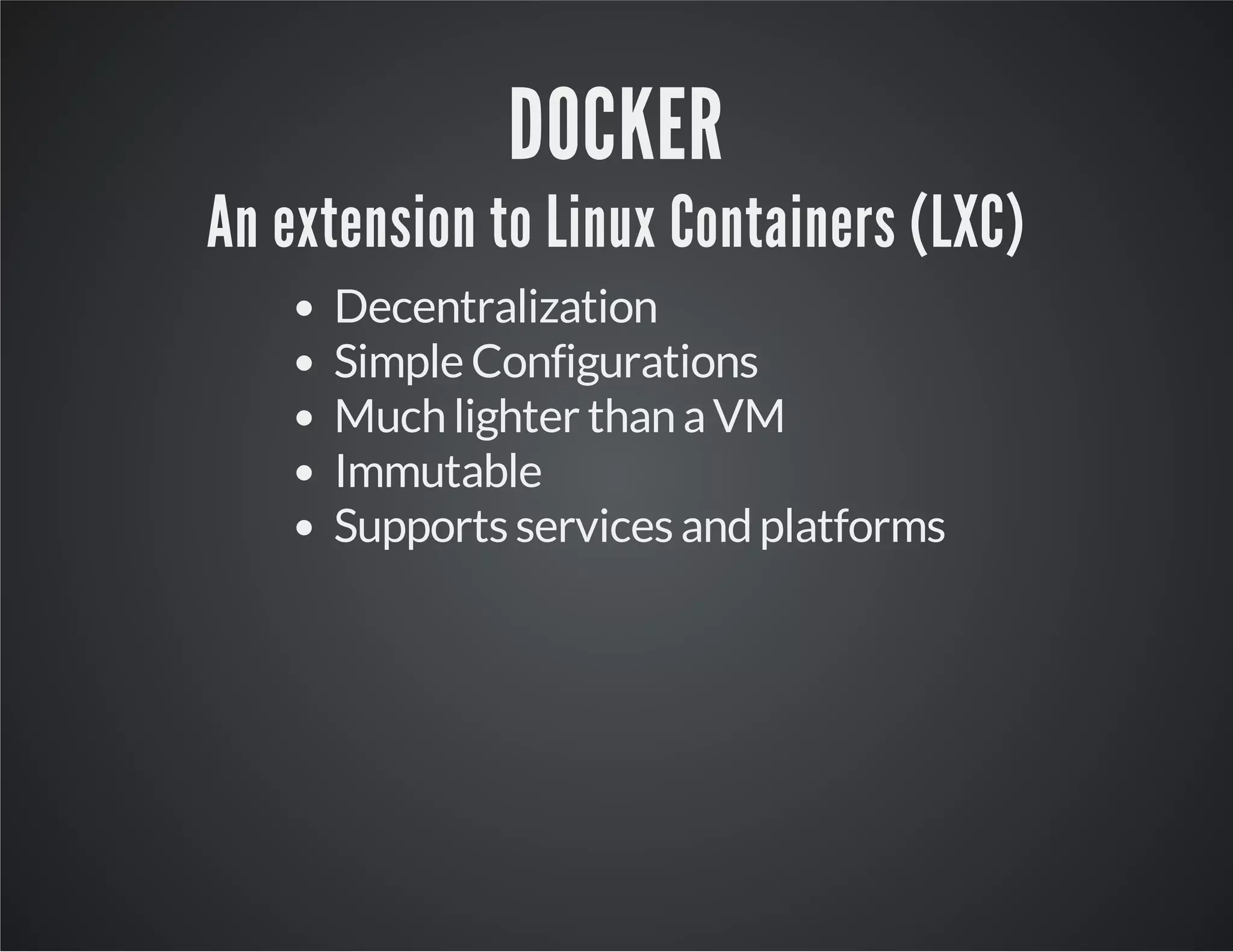 DOCKER

An extension to Linux Containers (LXC)
Decentralization
Simple Configurations
Much lighter than a VM
Immutable
Supports services and platforms

 