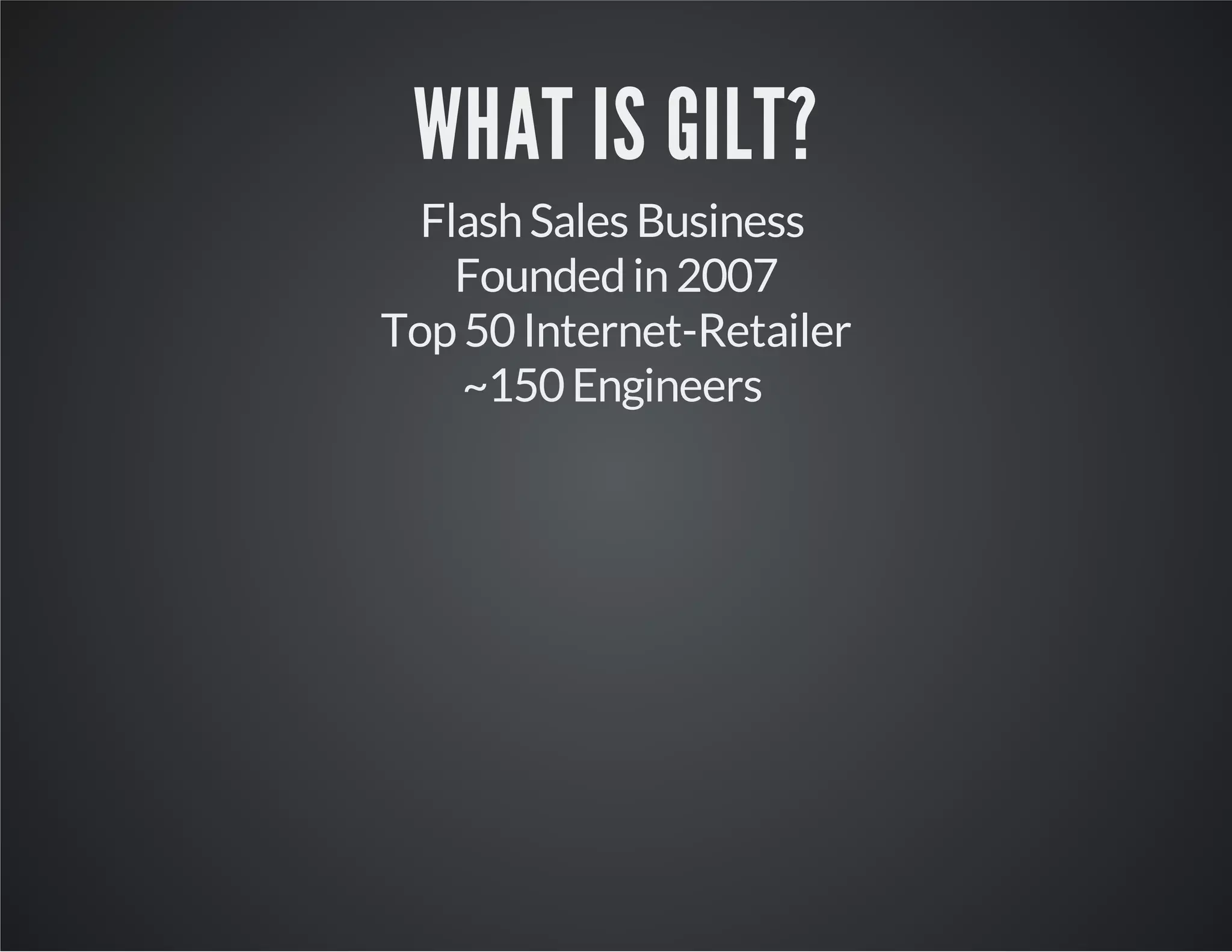 WHAT IS GILT?
Flash Sales Business
Founded in 2007
Top 50 Internet-Retailer
~150 Engineers

 