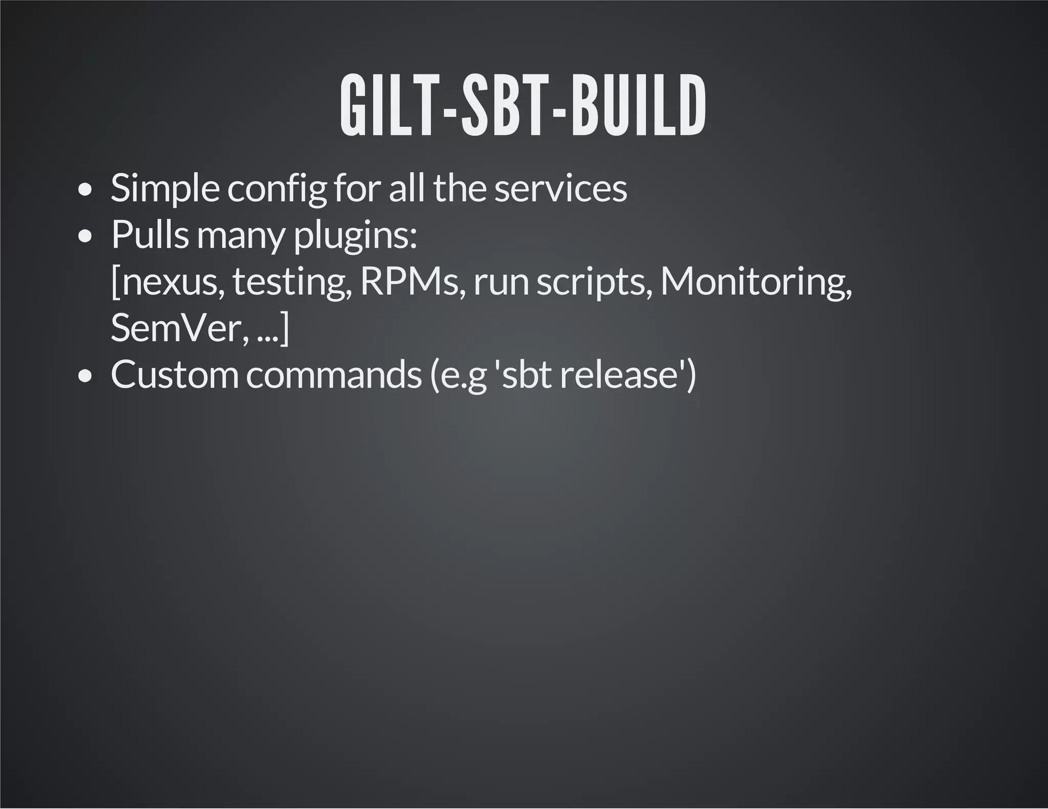 GILT-SBT-BUILD
Simple config for all the services
Pulls many plugins:
[nexus, testing, RPMs, run scripts, Monitoring,
SemVer, ...]
Custom commands (e.g 'sbt release')

 