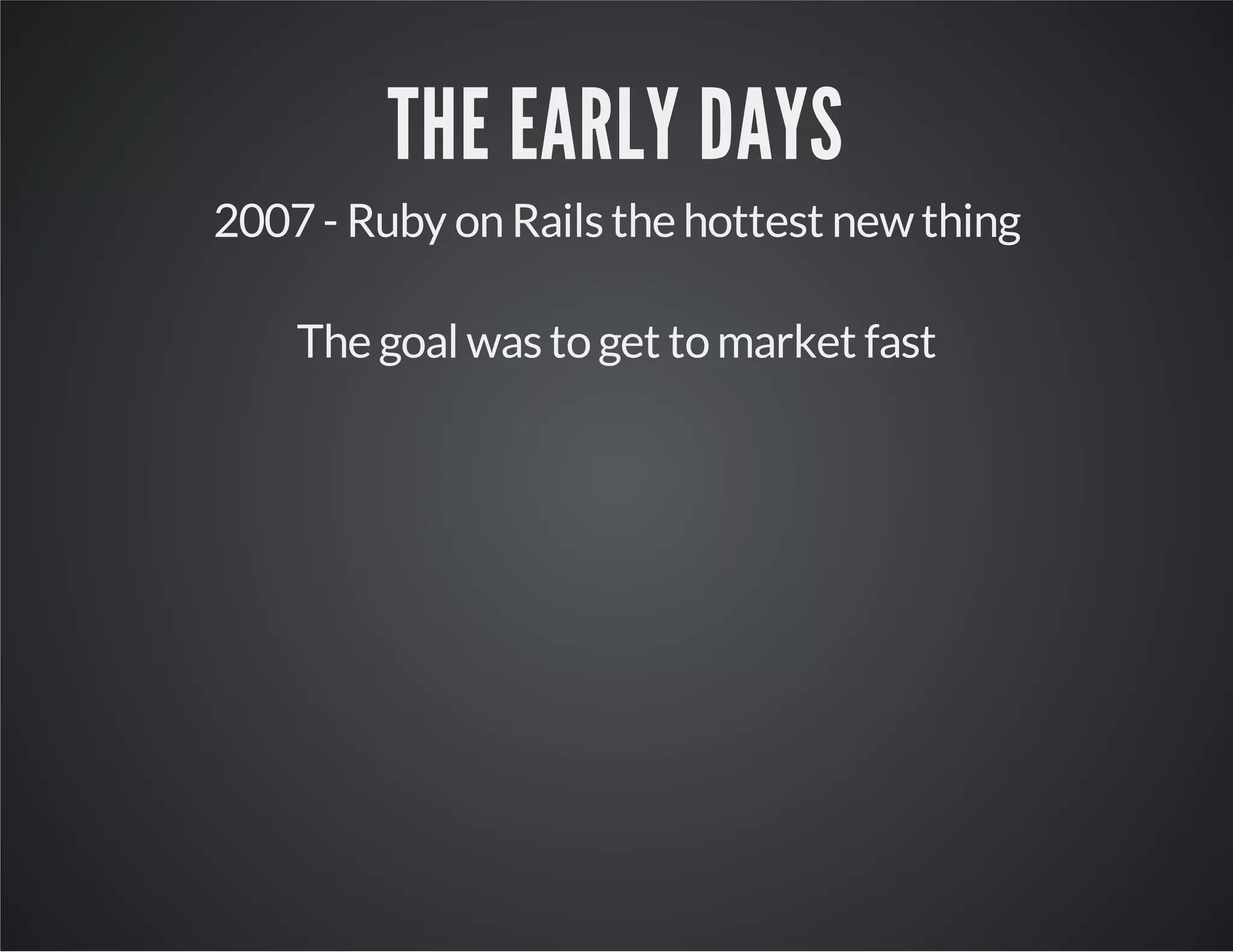 THE EARLY DAYS
2007 - Ruby on Rails the hottest new thing
The goal was to get to market fast

 