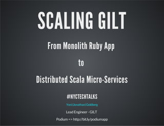 SCALING GILT
From Monolith Ruby App
to
Distributed Scala Micro-Services
#NYCTECHTALKS
Yoni (Jonathan) Goldberg

Lead Engineer - GILT
Podium => http://bit.ly/podiumapp

 