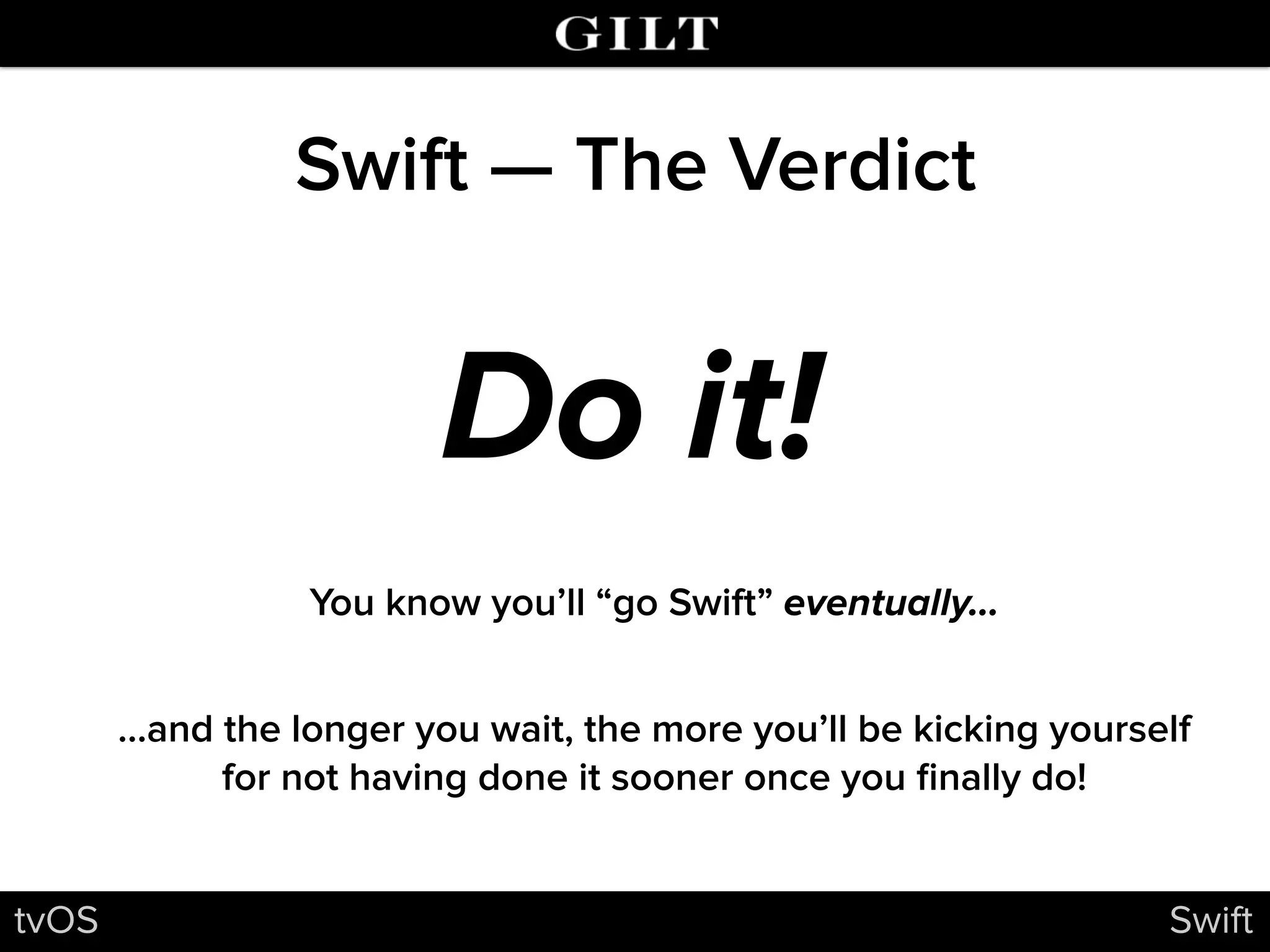 Swift — The Verdict
tvOS Swift
Do it!
You know you’ll “go Swift” eventually…
…and the longer you wait, the more you’ll be kicking yourself
for not having done it sooner once you ﬁnally do!
 