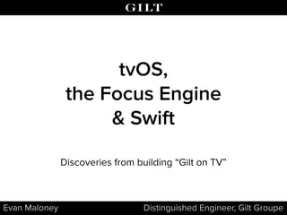 Evan Maloney Distinguished Engineer, Gilt Groupe
tvOS,
the Focus Engine
& Swift
Discoveries from building “Gilt on TV”
 