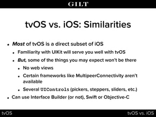 tvOS vs. iOS: Similarities
• Most of tvOS is a direct subset of iOS
• Familiarity with UIKit will serve you well with tvOS...