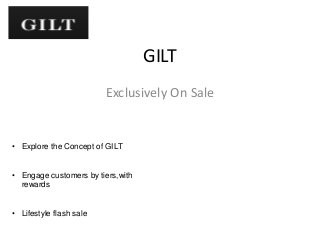 GILT
Exclusively On Sale
• Explore the Concept of GILT
• Engage customers by tiers,with
rewards
• Lifestyle flash sale
 