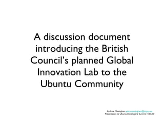 A discussion document introducing the British Council’s planned Global Innovation Lab to the Ubuntu Community Andrew Missingham  [email_address] Presentation to Ubuntu Developers’ Summit 11.05.10 