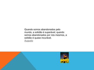 Quando somos abandonados pelo
mundo, a solidão é superável; quando
somos abandonados por nós mesmos, a
solidão é quase incurável.
Augusto
 