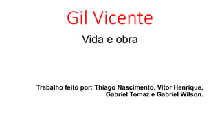Gil Vicente
Vida e obra
Trabalho feito por: Thiago Nascimento, Vitor Henrique,
Gabriel Tomaz e Gabriel Wilson.
 