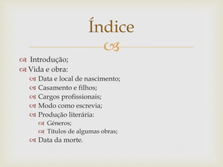 
 Introdução;
 Vida e obra:
 Data e local de nascimento;
 Casamento e filhos;
 Cargos profissionais;
 Modo como escrevia;
 Produção literária:
 Géneros;
 Títulos de algumas obras;
 Data da morte.
Índice
 
