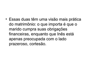 • Essas duas têm uma visão mais prática
do matrimônio: o que importa é que o
marido cumpra suas obrigações
financeiras, enquanto que Inês está
apenas preocupada com o lado
prazeroso, cortesão.

 