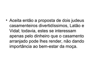 • Aceita então a proposta de dois judeus
casamenteiros divertidíssimos, Latão e
Vidal; todavia, estes se interessam
apenas pelo dinheiro que o casamento
arranjado pode lhes render, não dando
importância ao bem-estar da moça.

 