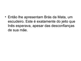 • Então lhe apresentam Brás da Mata, um
escudeiro. Este é exatamente do jeito que
Inês esperava, apesar das desconfianças
de sua mãe.

 
