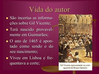 Vida do autorSão incertas as informa-ções sobre Gil Vicente;Terá nascido provavel-mente em Guimarães;O ano de 1465 é apon-tado como sendo o do seu nascimento;Viveu em Lisboa e fre-quentava a corte;