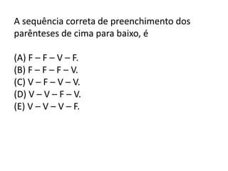 A sequência correta de preenchimento dos
parênteses de cima para baixo, é
(A) F – F – V – F.
(B) F – F – F – V.
(C) V – F – V – V.
(D) V – V – F – V.
(E) V – V – V – F.
 