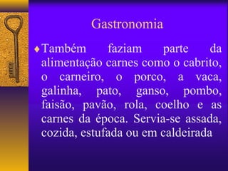 Gastronomia
♦Também       faziam     parte    da
 alimentação carnes como o cabrito,
 o carneiro, o porco, a vaca,
 galinha, pato, ganso, pombo,
 faisão, pavão, rola, coelho e as
 carnes da época. Servia-se assada,
 cozida, estufada ou em caldeirada
 