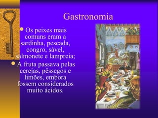 Gastronomia
  Os peixes mais
     comuns eram a
   sardinha, pescada,
      congro, sável,
 salmonete e lampreia;
A fruta passava pelas
   cerejas, pêssegos e
     limões, embora
  fossem considerados
      muito ácidos.
 
