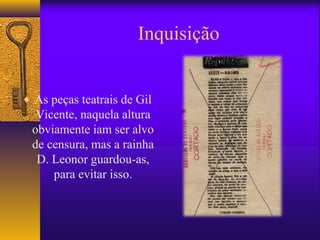 Inquisição


♦ As peças teatrais de Gil
  Vicente, naquela altura
 obviamente iam ser alvo
 de censura, mas a rainha
  D. Leonor guardou-as,
     para evitar isso.
 