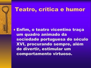 Teatro, crítica e humor


♦ Enfim, o teatro vicentino traça
 um quadro animado da
 sociedade portuguesa do século
 XVI, procurando sempre, além
 de divertir, estimular um
 comportamento virtuoso.
 