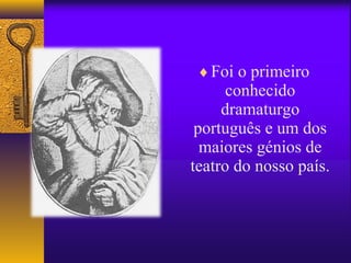 ♦ Foi o primeiro
      conhecido
     dramaturgo
 português e um dos
  maiores génios de
teatro do nosso país.
 