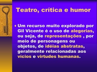Teatro, crítica e humor

♦ Um recurso muito explorado por
 Gil Vicente é o uso de alegorias,
 ou seja, de representações , por
 meio de personagens ou
 objetos, de idéias abstratas,
 geralmente relacionadas aos
 vícios e virtudes humanas.
 