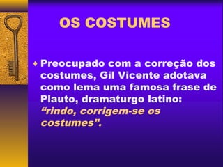 OS COSTUMES

♦ Preocupado com a correção dos
 costumes, Gil Vicente adotava
 como lema uma famosa frase de
 Plauto, dramaturgo latino:
 “rindo, corrigem-se os
 costumes”.
 