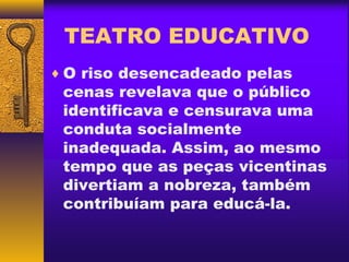 TEATRO EDUCATIVO
♦ O riso desencadeado pelas
 cenas revelava que o público
 identificava e censurava uma
 conduta socialmente
 inadequada. Assim, ao mesmo
 tempo que as peças vicentinas
 divertiam a nobreza, também
 contribuíam para educá-la.
 