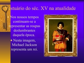 Vestuário do séc. XV na atualidade
 ♦ Nos nossos tempos
      continuam-se a
  representar as roupas
      deslumbrantes
     daquela época.
   ♦ Nesta imagem,
     Michael Jackson
    representa um rei.
 