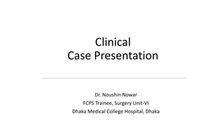 Clinical
Case Presentation
Dr. Noushin Nowar
FCPS Trainee, Surgery Unit-VI
Dhaka Medical College Hospital, Dhaka
 