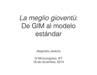 La meglio gioventù:
De GIM al modelo
estándar
Alejandro Jenkins
IV Minicongreso, IFT
18 de diciembre, 2014
 