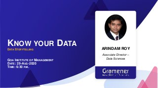KNOW YOUR DATA
DATA STORYTELLING
GOA INSTITUTE OF MANAGEMENT
DATE: 29-AUG-2020
TIME: 6:30 P.M.
ARINDAM ROY
Associate Director –
Data Sciences
 