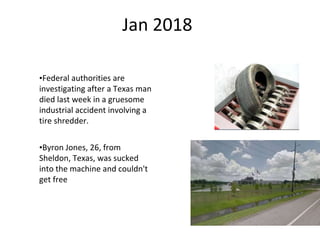 Jan 2018
•Federal authorities are
investigating after a Texas man
died last week in a gruesome
industrial accident involving a
tire shredder.
•Byron Jones, 26, from
Sheldon, Texas, was sucked
into the machine and couldn't
get free
 