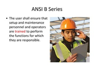 ANSI B Series
• The user shall ensure that
setup and maintenance
personnel and operators
are trained to perform
the functions for which
they are responsible.
 
