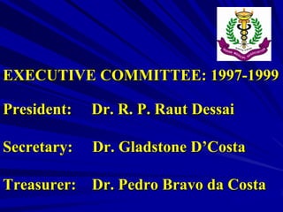 EXECUTIVE COMMITTEE: 1997-1999
President:

Dr. R. P. Raut Dessai

Secretary:

Dr. Gladstone D’Costa

Treasurer:

Dr. Pedro Bravo da Costa

 