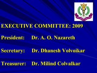 EXECUTIVE COMMITTEE: 2009
President:

Dr. A. O. Nazareth

Secretary:

Dr. Dhanesh Volvoikar

Treasurer:

Dr. Milind Colvalkar

 