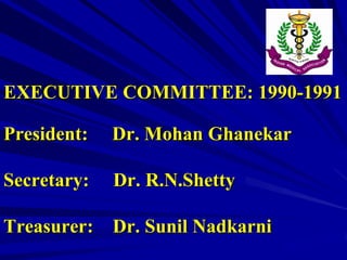 EXECUTIVE COMMITTEE: 1990-1991
President:

Dr. Mohan Ghanekar

Secretary:

Dr. R.N.Shetty

Treasurer:

Dr. Sunil Nadkarni

 