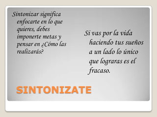 Sintonizar significa
  enfocarte en lo que
  quieres, debes
  imponerte metas y     Si vas por la vida
  pensar en ¿Cómo las    haciendo tus sueños
  realizarás?            a un lado lo único
                         que lograras es el
                         fracaso.

 SINTONIZATE
 