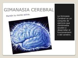 GIMANASIA CEREBRAL
                     La Gimnasia
                     Cerebral es un
                     conjunto de
                     ejercicio que
                     combinados
                     ayudan a
                     desarrollar el
                     funcionamient
                     o del cerebro.
 