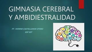 GIMNASIA CEREBRAL
Y AMBIDIESTRALIDAD
FT- IVONNE CASTELLANOS OTERO
ESP SST
 