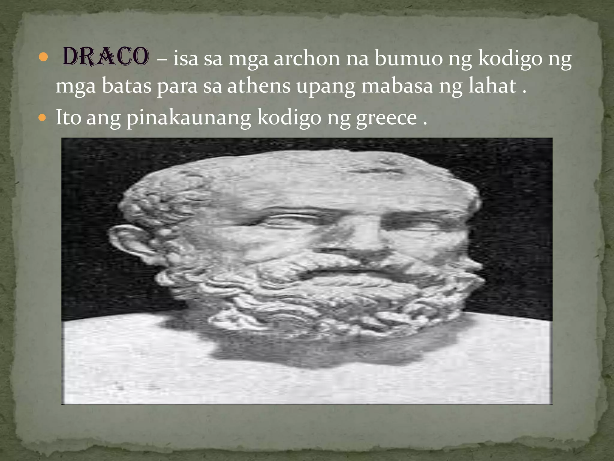  DRACO – isa sa mga archon na bumuo ng kodigo ng
mga batas para sa athens upang mabasa ng lahat .
 Ito ang pinakaunang kodigo ng greece .
 