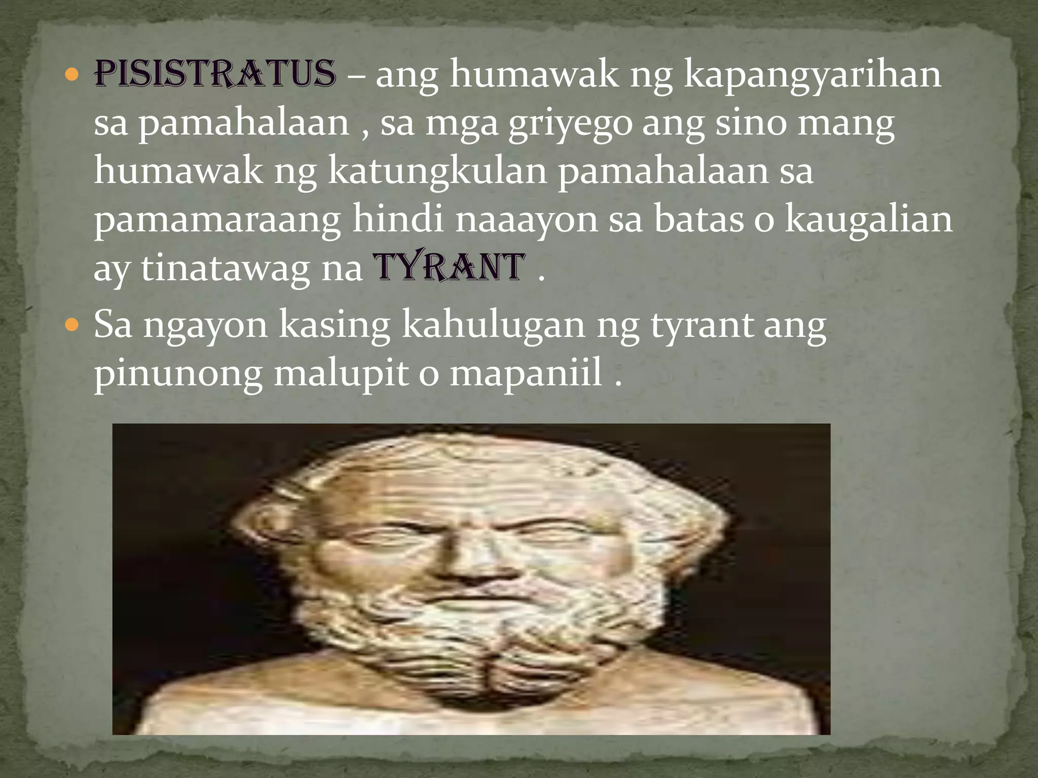  PISISTRATUS – ang humawak ng kapangyarihan
sa pamahalaan , sa mga griyego ang sino mang
humawak ng katungkulan pamahalaan sa
pamamaraang hindi naaayon sa batas o kaugalian
ay tinatawag na TYRANT .
 Sa ngayon kasing kahulugan ng tyrant ang
pinunong malupit o mapaniil .
 