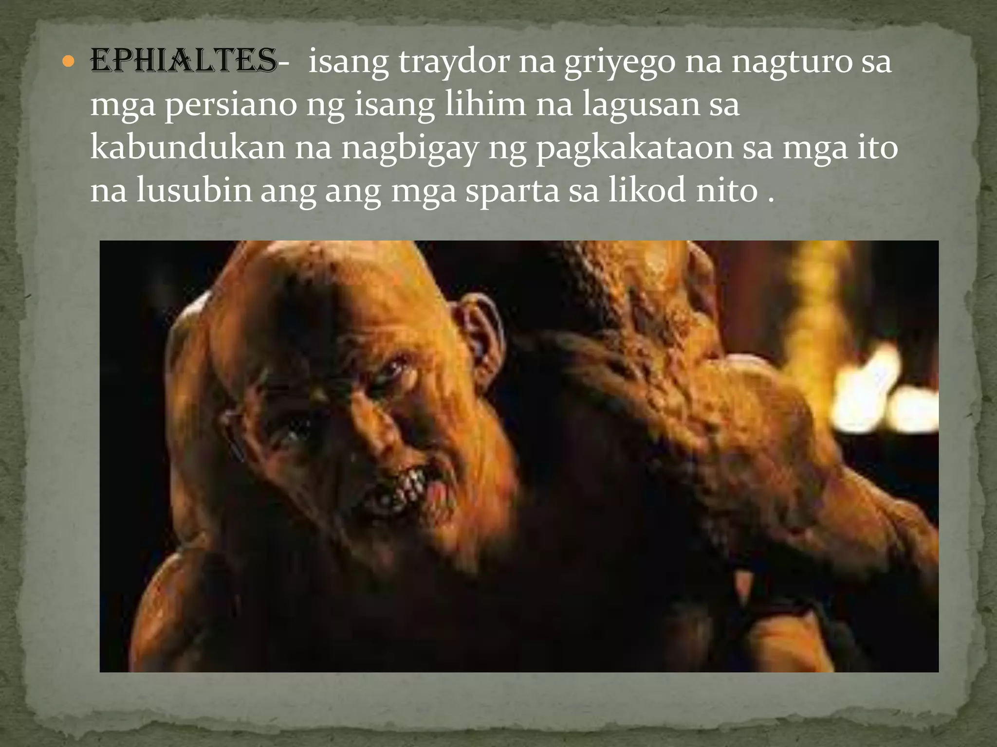  EPHIALTES- isang traydor na griyego na nagturo sa
mga persiano ng isang lihim na lagusan sa
kabundukan na nagbigay ng pagkakataon sa mga ito
na lusubin ang ang mga sparta sa likod nito .
 