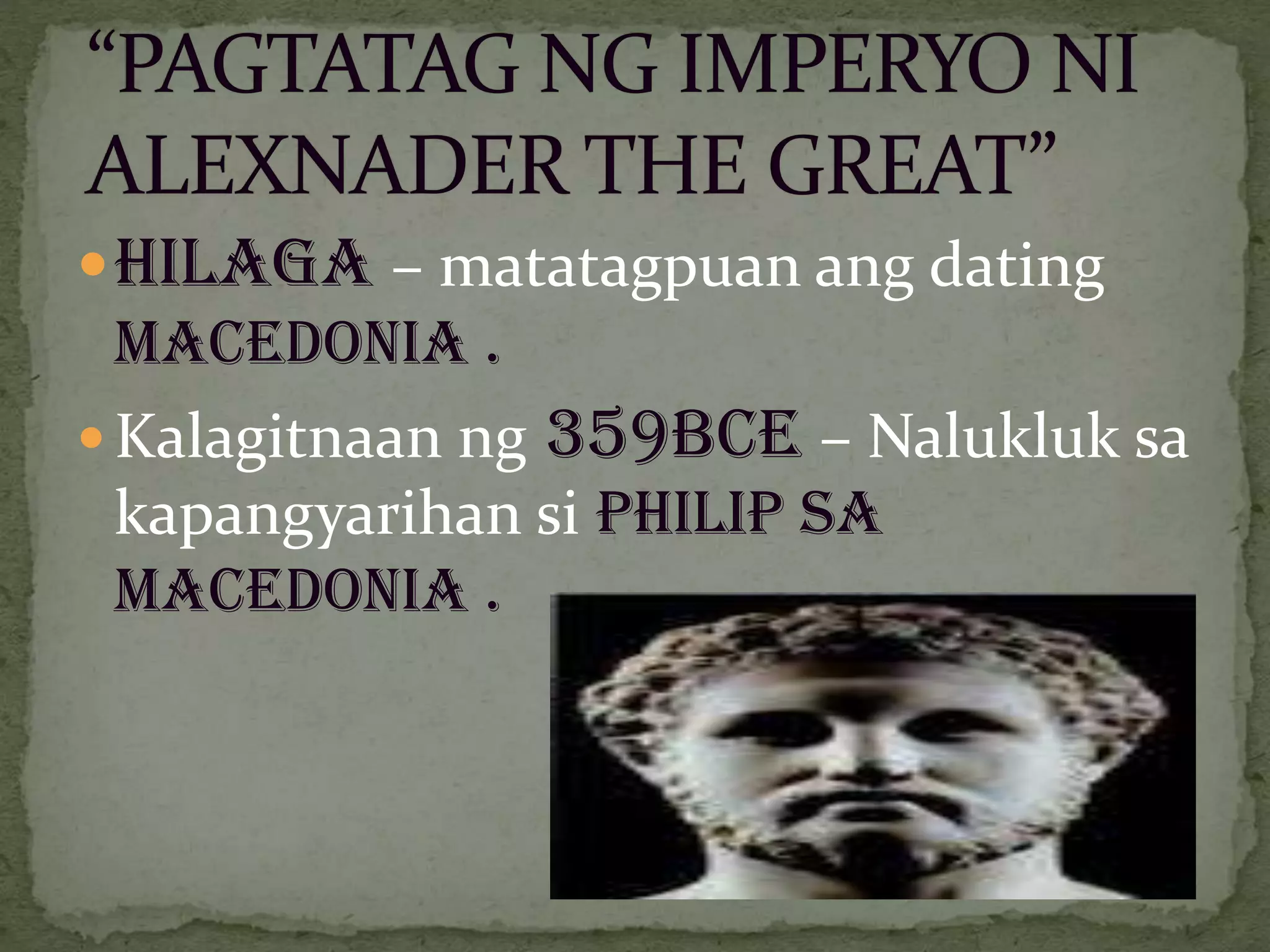 Hilaga – matatagpuan ang dating
macedonia .
 Kalagitnaan ng 359BCE – Nalukluk sa
kapangyarihan si philip sa
macedonia .
 