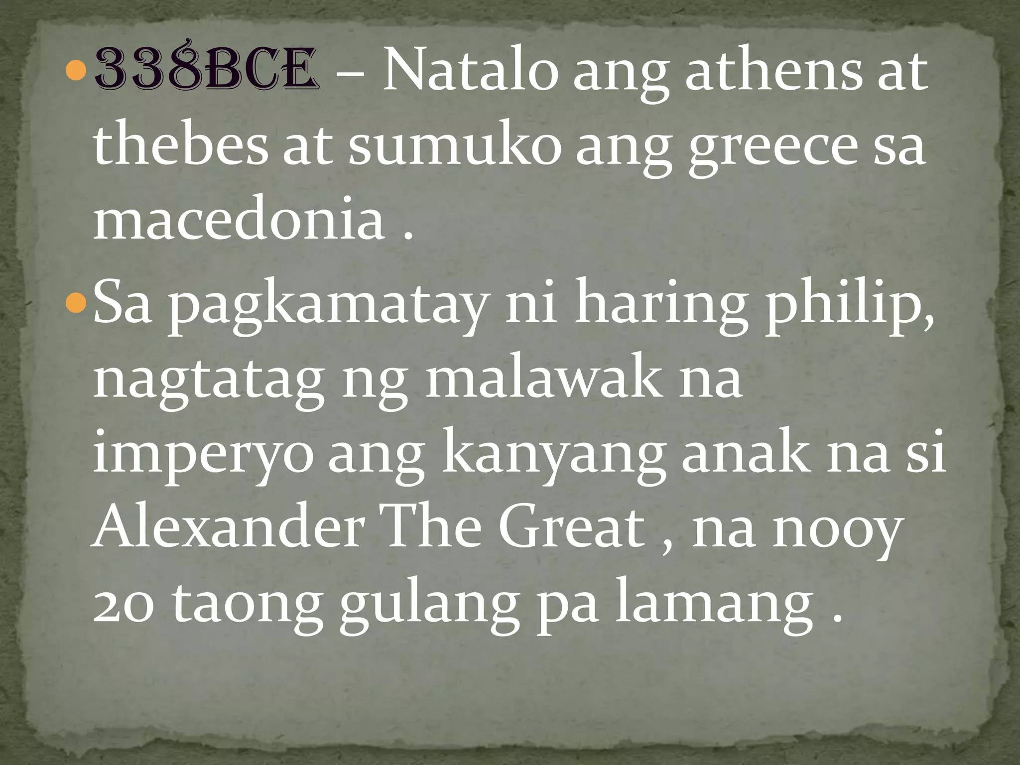 338BCE – Natalo ang athens at
thebes at sumuko ang greece sa
macedonia .
Sa pagkamatay ni haring philip,
nagtatag ng malawak na
imperyo ang kanyang anak na si
Alexander The Great , na nooy
20 taong gulang pa lamang .
 