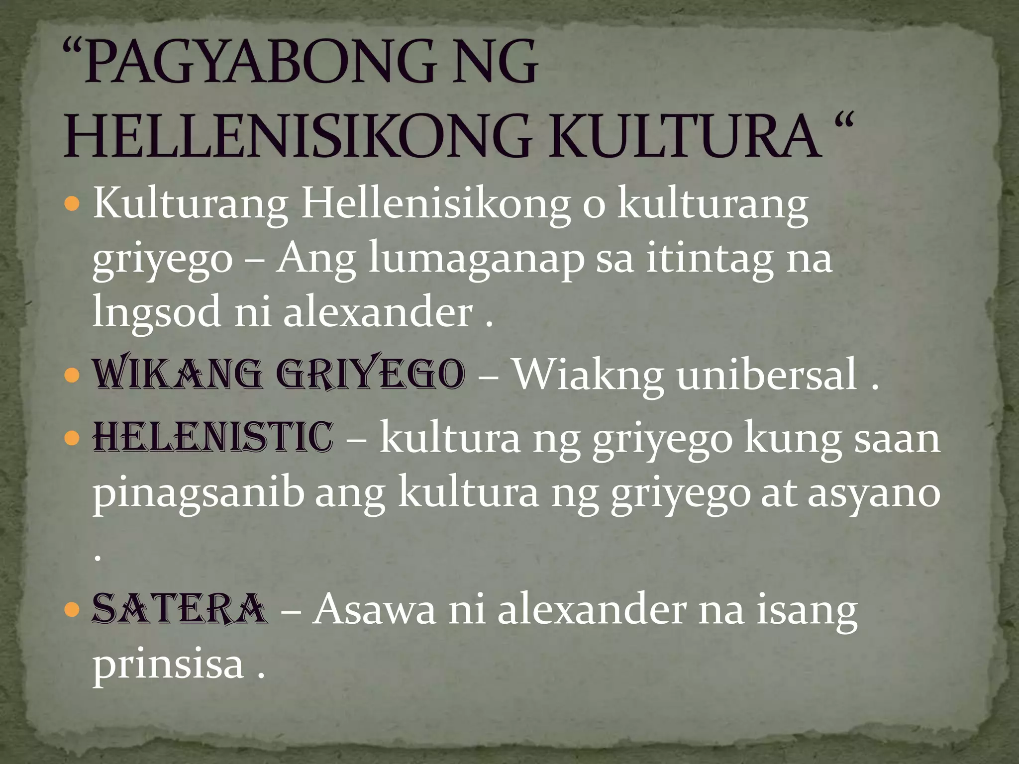  Kulturang Hellenisikong o kulturang
griyego – Ang lumaganap sa itintag na
lngsod ni alexander .
 Wikang Griyego – Wiakng unibersal .
 HELENISTIC – kultura ng griyego kung saan
pinagsanib ang kultura ng griyego at asyano
.
 Satera – Asawa ni alexander na isang
prinsisa .
 