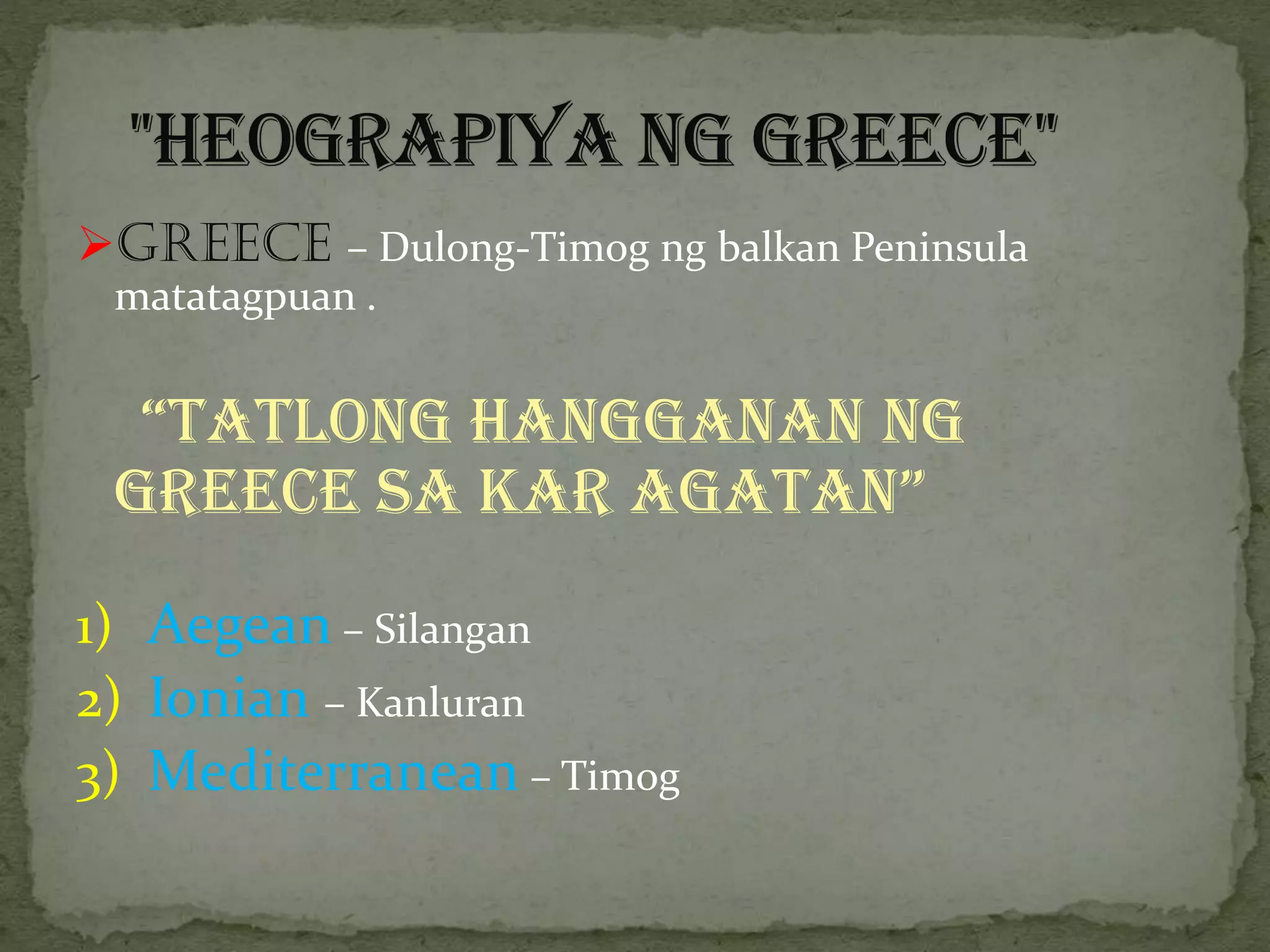 Greece – Dulong-Timog ng balkan Peninsula
matatagpuan .
“Tatlong hangganan ng
greece sa kar agatan”
1) Aegean – Silangan
2) Ionian – Kanluran
3) Mediterranean – Timog
 