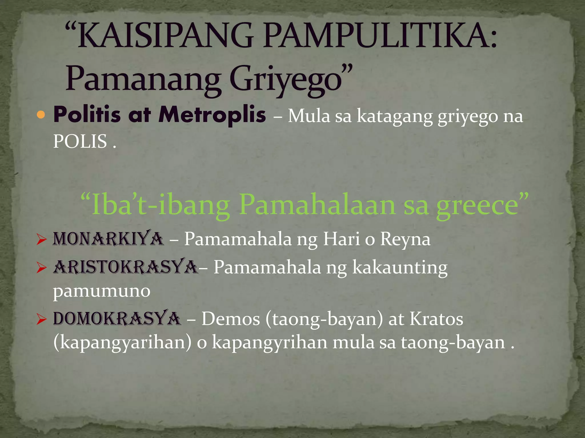  Politis at Metroplis – Mula sa katagang griyego na
POLIS .
“Iba’t-ibang Pamahalaan sa greece”
 MONARKIYA – Pamamahala ng Hari o Reyna
 ARISTOKRASYA– Pamamahala ng kakaunting
pamumuno
 DOMOKRASYA – Demos (taong-bayan) at Kratos
(kapangyarihan) o kapangyrihan mula sa taong-bayan .
 