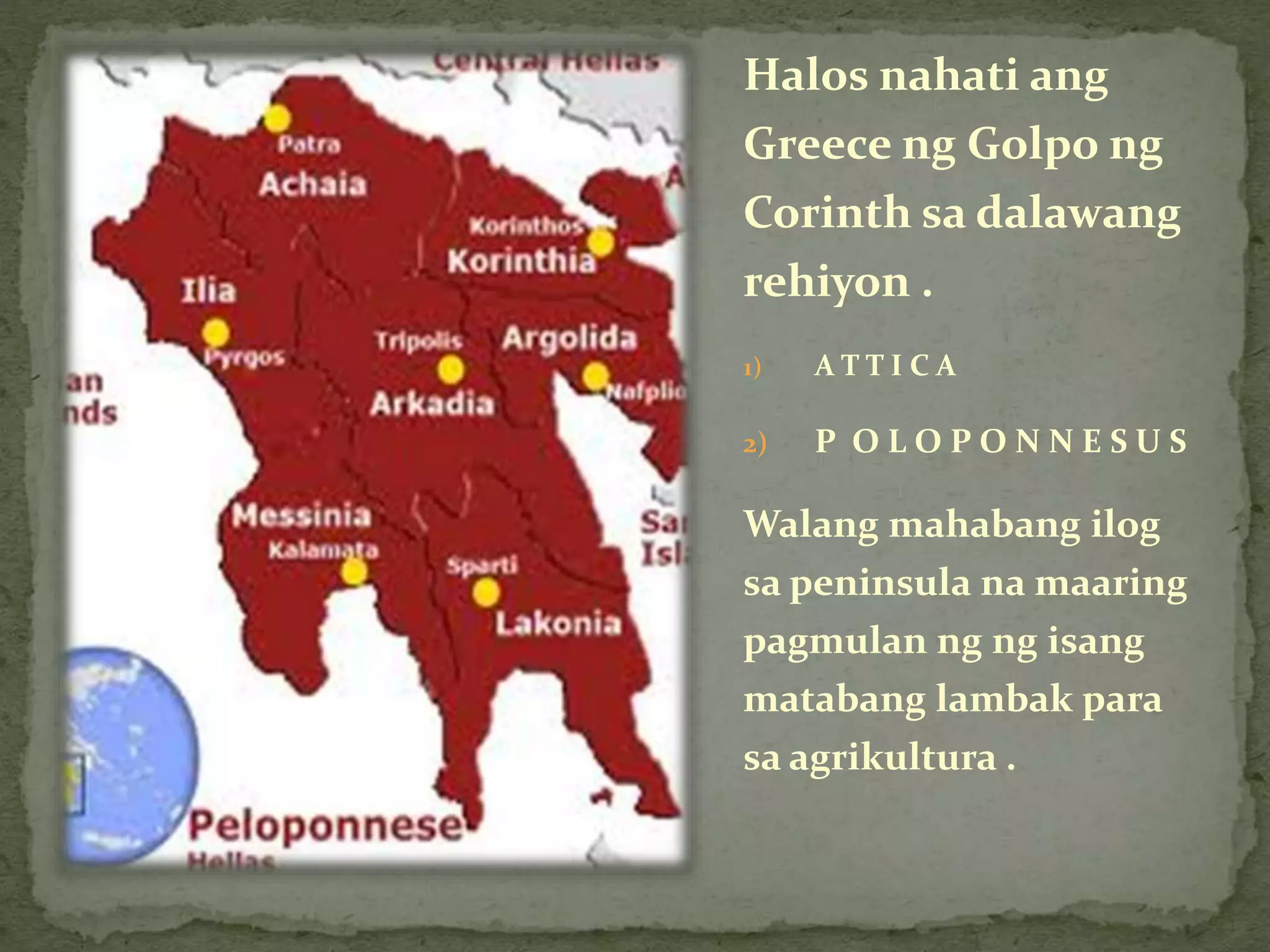 Halos nahati ang
Greece ng Golpo ng
Corinth sa dalawang
rehiyon .
1) A T T I C A
2) P O L O P O N N E S U S
Walang mahabang ilog
sa peninsula na maaring
pagmulan ng ng isang
matabang lambak para
sa agrikultura .
 