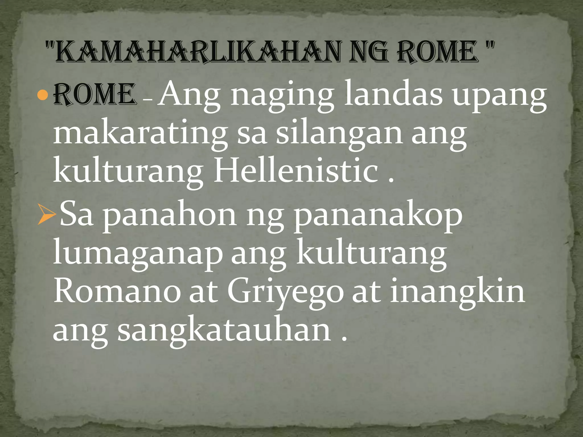 ROME – Ang naging landas upang
makarating sa silangan ang
kulturang Hellenistic .
Sa panahon ng pananakop
lumaganap ang kulturang
Romano at Griyego at inangkin
ang sangkatauhan .
 