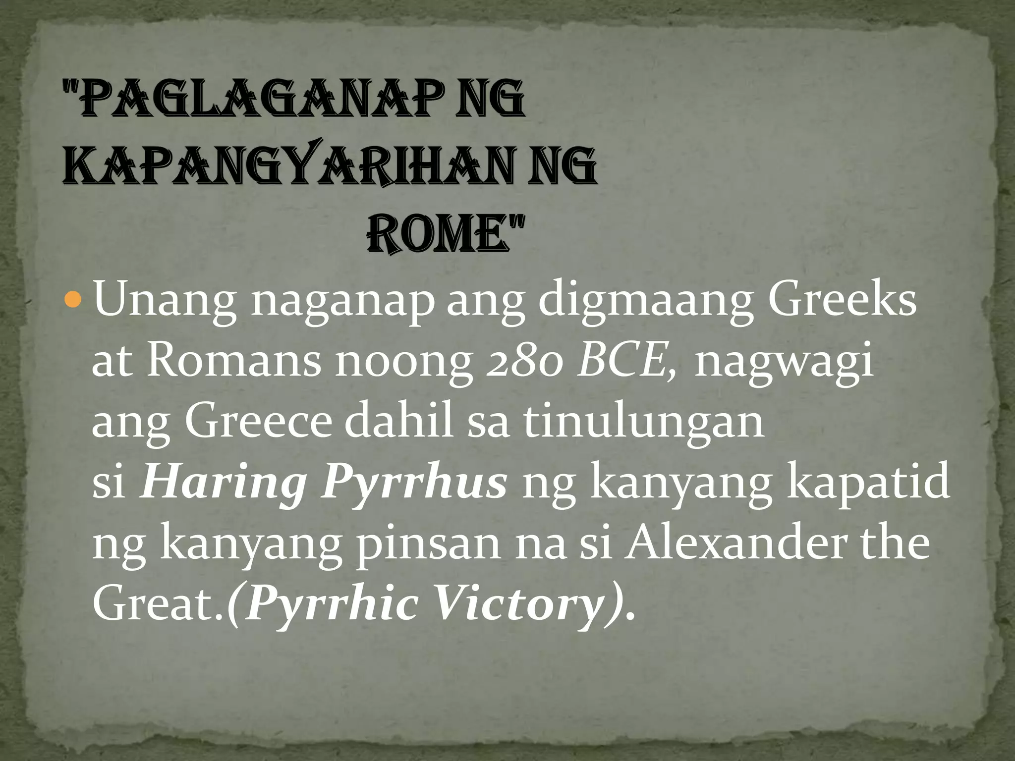  Unang naganap ang digmaang Greeks
at Romans noong 280 BCE, nagwagi
ang Greece dahil sa tinulungan
si Haring Pyrrhus ng kanyang kapatid
ng kanyang pinsan na si Alexander the
Great.(Pyrrhic Victory).
 