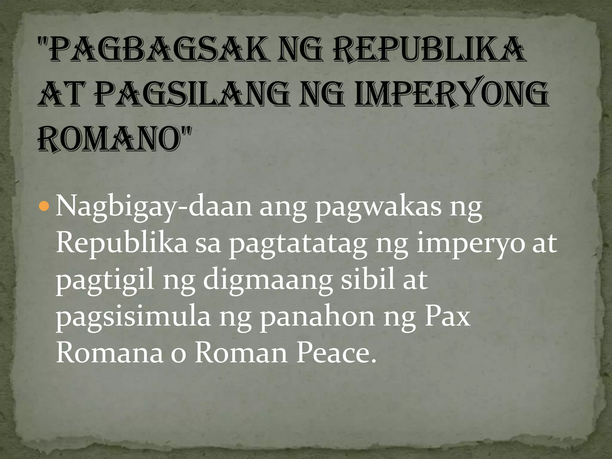  Nagbigay-daan ang pagwakas ng
Republika sa pagtatatag ng imperyo at
pagtigil ng digmaang sibil at
pagsisimula ng panahon ng Pax
Romana o Roman Peace.
 